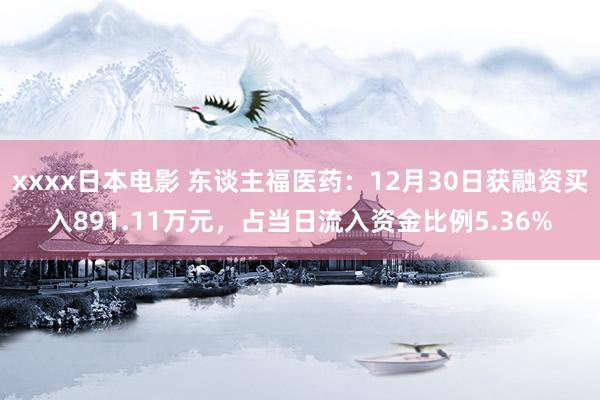 xxxx日本电影 东谈主福医药：12月30日获融资买入891.11万元，占当日流入资金比例5.36%