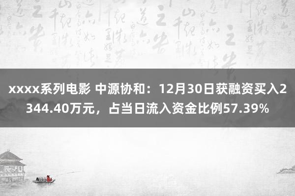 xxxx系列电影 中源协和：12月30日获融资买入2344.40万元，占当日流入资金比例57.39%