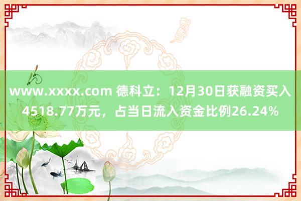 www.xxxx.com 德科立：12月30日获融资买入4518.77万元，占当日流入资金比例26.24%