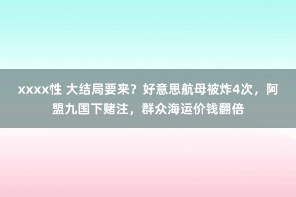 xxxx性 大结局要来？好意思航母被炸4次，阿盟九国下赌注，群众海运价钱翻倍