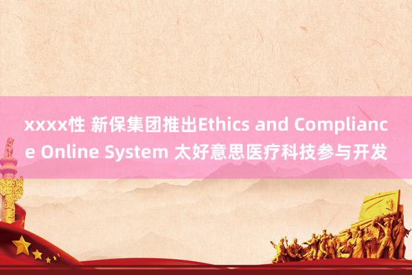 xxxx性 新保集团推出Ethics and Compliance Online System 太好意思医疗科技参与开发