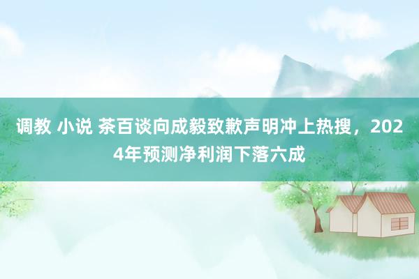 调教 小说 茶百谈向成毅致歉声明冲上热搜，2024年预测净利润下落六成