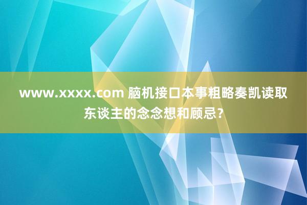 www.xxxx.com 脑机接口本事粗略奏凯读取东谈主的念念想和顾忌？