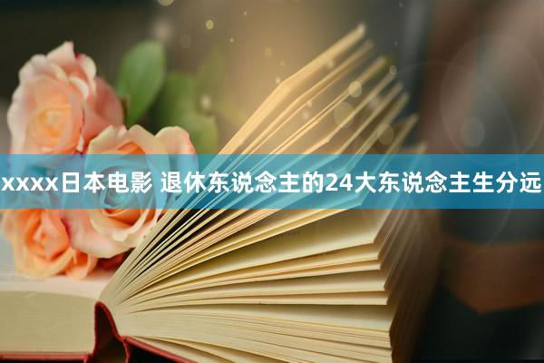 xxxx日本电影 退休东说念主的24大东说念主生分远